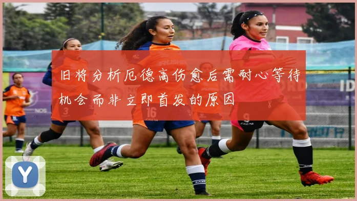 旧将分析厄德高伤愈后需耐心等待机会而非立即首发的原因