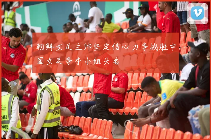 朝鲜女足主帅坚定信心力争战胜中国女足争夺小组头名
