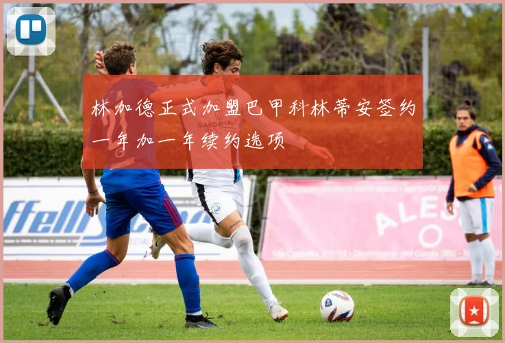林加德正式加盟巴甲科林蒂安签约一年加一年续约选项