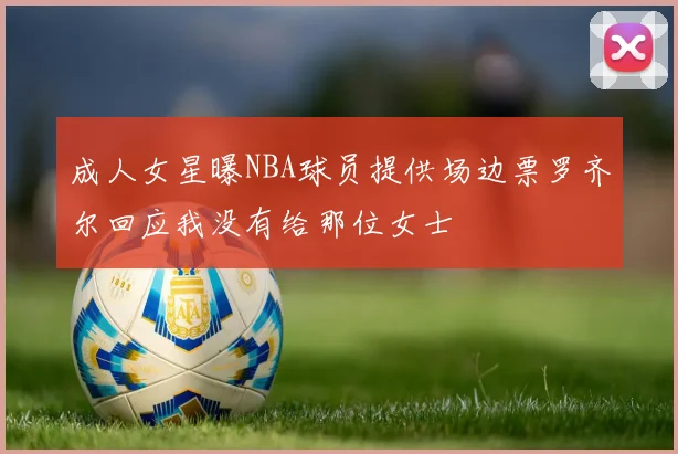 成人女星曝NBA球员提供场边票罗齐尔回应我没有给那位女士