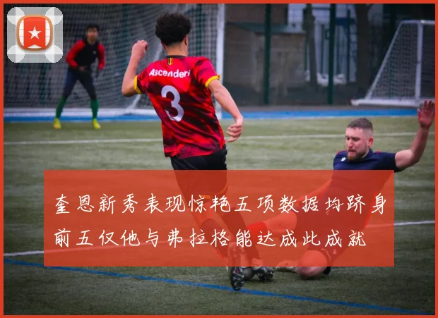 奎恩新秀表现惊艳五项数据均跻身前五仅他与弗拉格能达成此成就