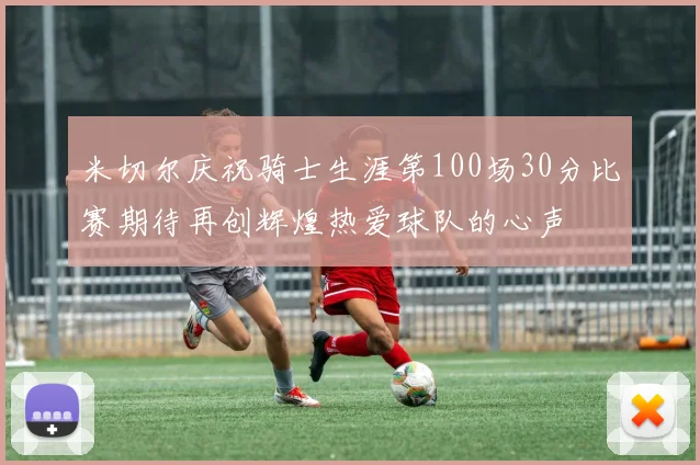 米切尔庆祝骑士生涯第100场30分比赛期待再创辉煌热爱球队的心声
