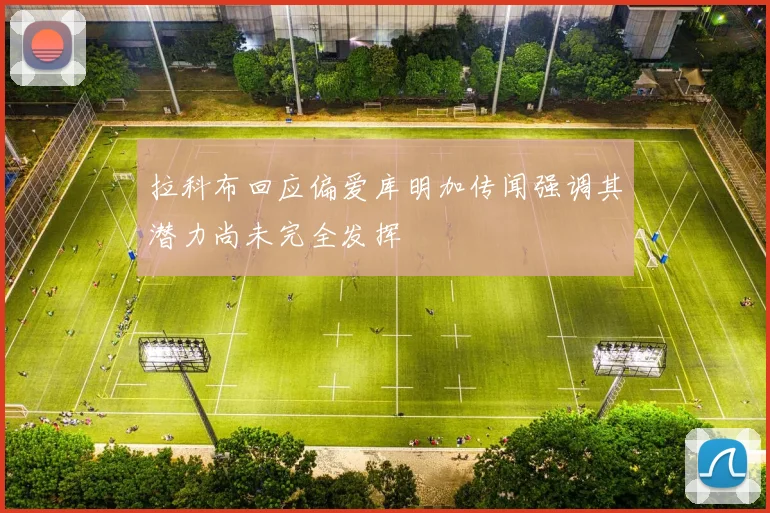 拉科布回应偏爱库明加传闻强调其潜力尚未完全发挥