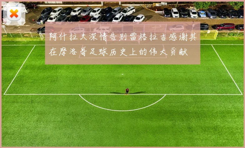阿什拉夫深情告别雷格拉吉感谢其在摩洛哥足球历史上的伟大贡献