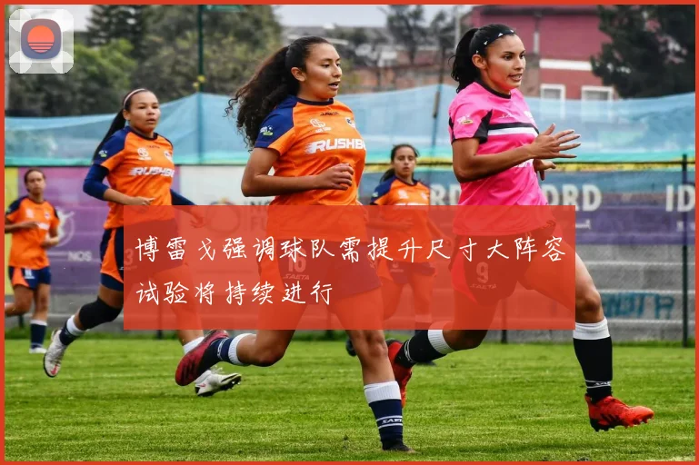 博雷戈强调球队需提升尺寸大阵容试验将持续进行
