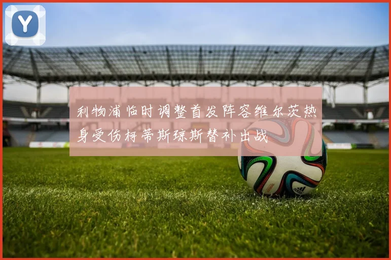 利物浦临时调整首发阵容维尔茨热身受伤柯蒂斯琼斯替补出战