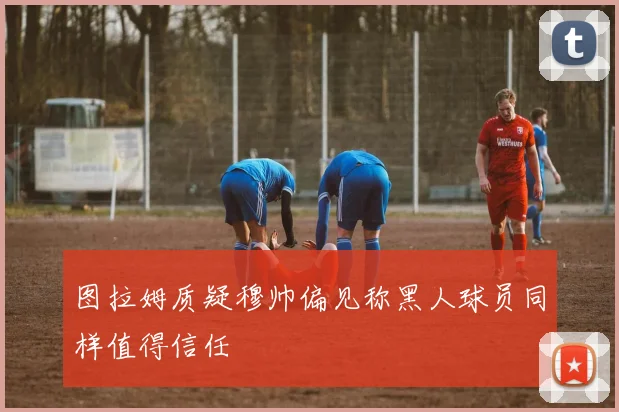 图拉姆质疑穆帅偏见称黑人球员同样值得信任