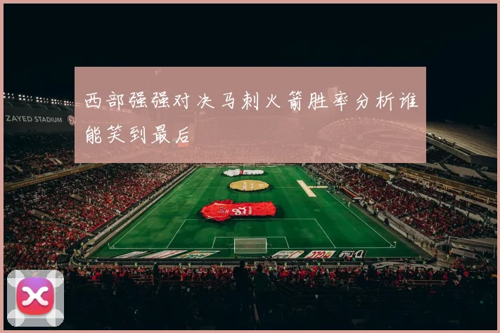 西部强强对决马刺火箭胜率分析谁能笑到最后