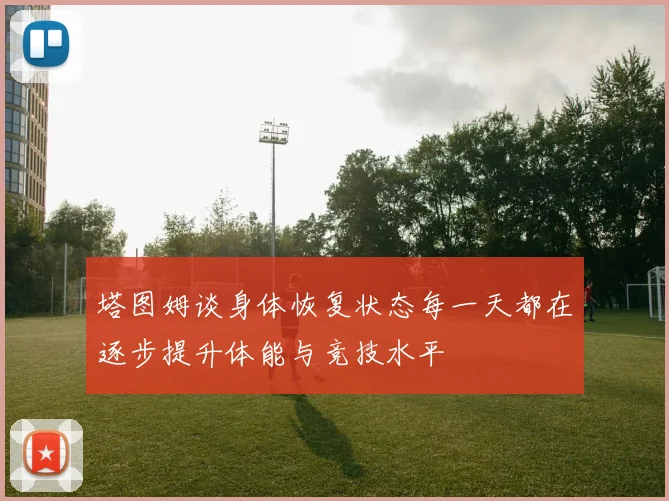 塔图姆谈身体恢复状态每一天都在逐步提升体能与竞技水平
