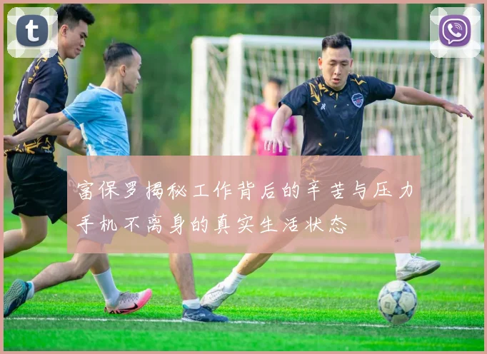 富保罗揭秘工作背后的辛苦与压力手机不离身的真实生活状态