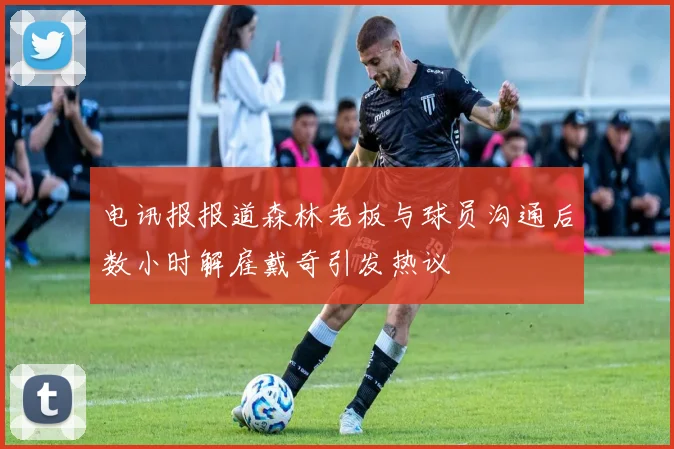 电讯报报道森林老板与球员沟通后数小时解雇戴奇引发热议