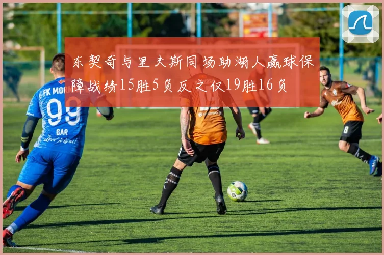 东契奇与里夫斯同场助湖人赢球保障战绩15胜5负反之仅19胜16负