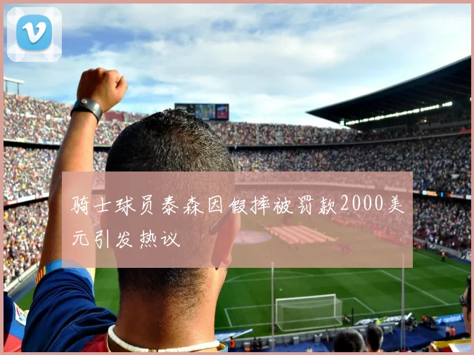 骑士球员泰森因假摔被罚款2000美元引发热议