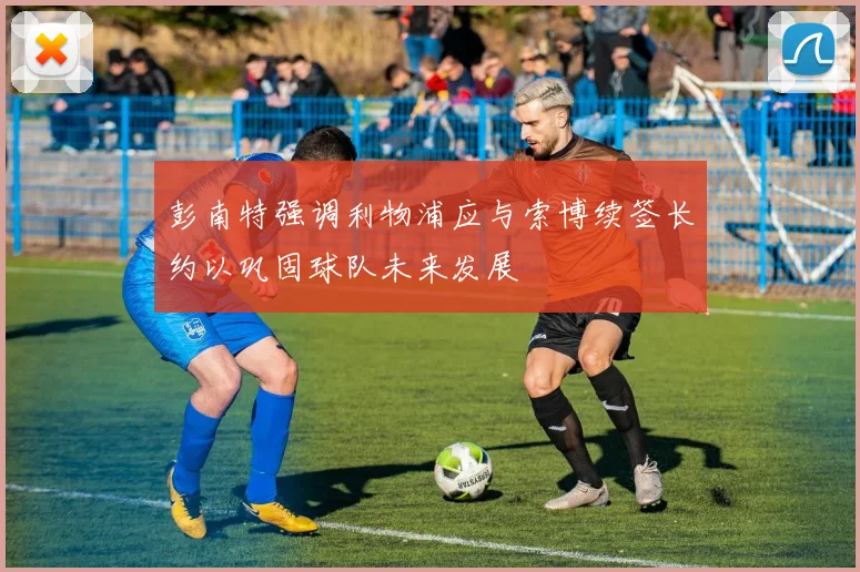 彭南特强调利物浦应与索博续签长约以巩固球队未来发展