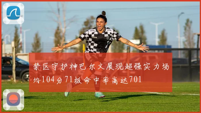禁区守护神巴尔文展现超强实力场均104分71板命中率高达701