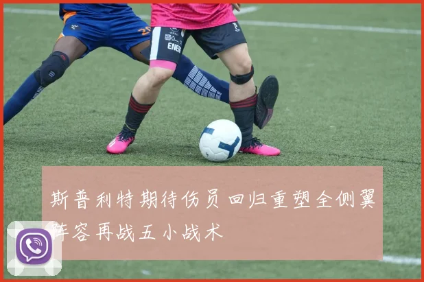斯普利特期待伤员回归重塑全侧翼阵容再战五小战术